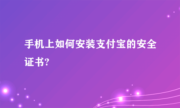 手机上如何安装支付宝的安全证书?