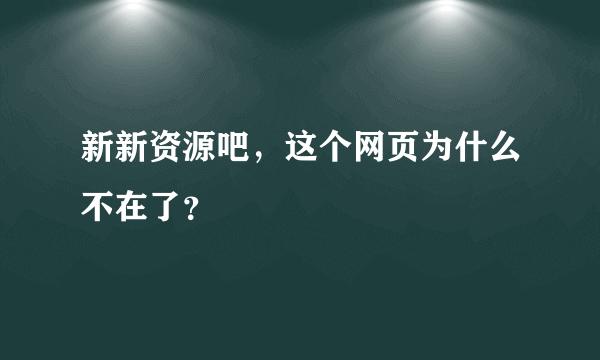 新新资源吧，这个网页为什么不在了？