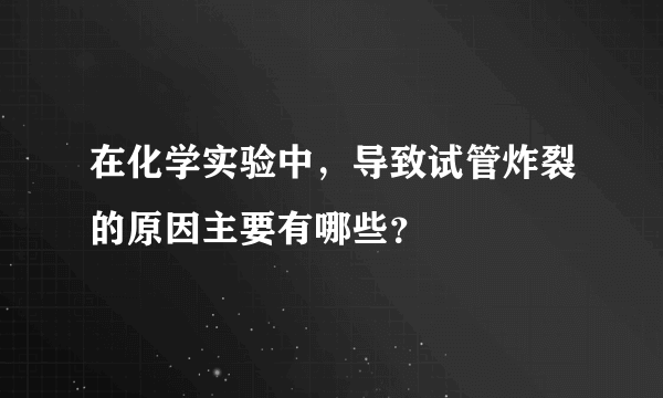 在化学实验中，导致试管炸裂的原因主要有哪些？