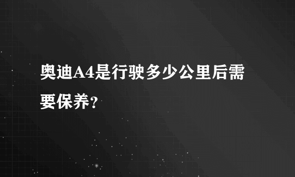 奥迪A4是行驶多少公里后需要保养？