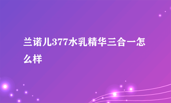 兰诺儿377水乳精华三合一怎么样