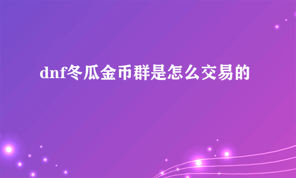 dnf冬瓜金币群是怎么交易的