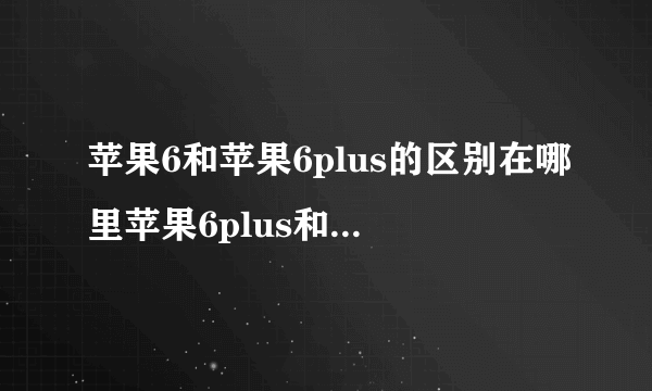 苹果6和苹果6plus的区别在哪里苹果6plus和6哪个好用