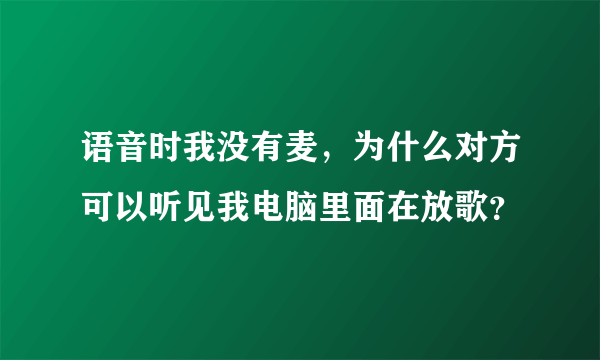 语音时我没有麦，为什么对方可以听见我电脑里面在放歌？