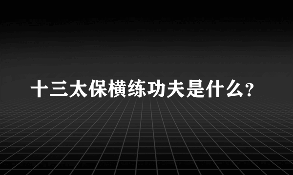 十三太保横练功夫是什么？