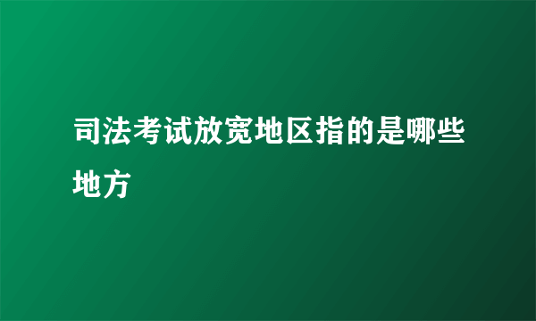 司法考试放宽地区指的是哪些地方