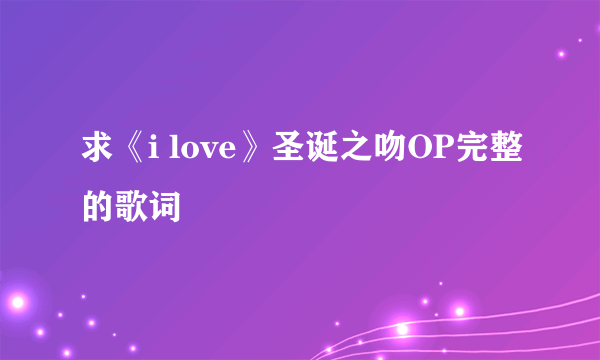 求《i love》圣诞之吻OP完整的歌词