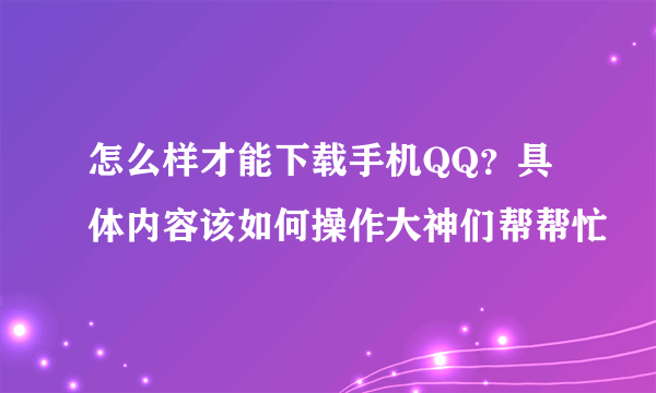 怎么样才能下载手机QQ？具体内容该如何操作大神们帮帮忙