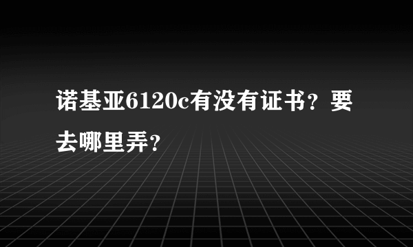 诺基亚6120c有没有证书？要去哪里弄？