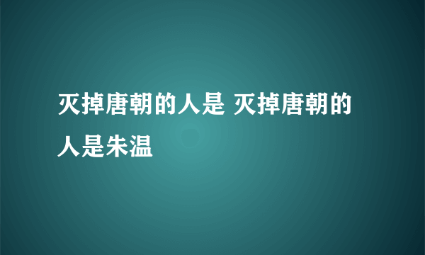 灭掉唐朝的人是 灭掉唐朝的人是朱温