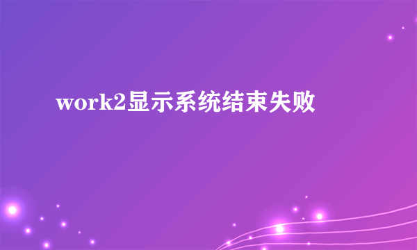 work2显示系统结束失败