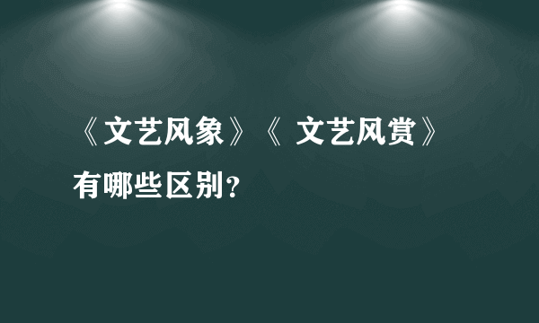 《文艺风象》《 文艺风赏》 有哪些区别？