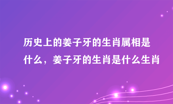 历史上的姜子牙的生肖属相是什么，姜子牙的生肖是什么生肖