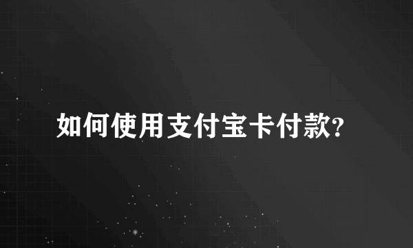 如何使用支付宝卡付款？