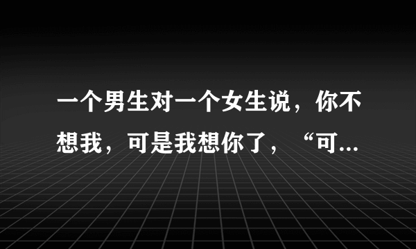 一个男生对一个女生说，你不想我，可是我想你了，“可是我想你了”，是什么意思，