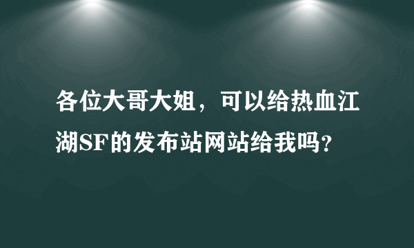 各位大哥大姐，可以给热血江湖SF的发布站网站给我吗？