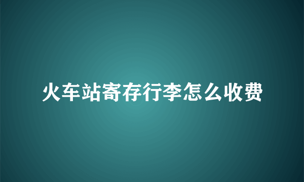 火车站寄存行李怎么收费