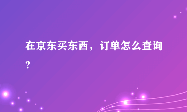 在京东买东西，订单怎么查询？