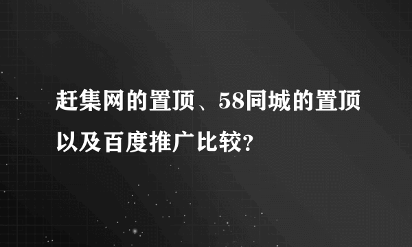 赶集网的置顶、58同城的置顶以及百度推广比较？