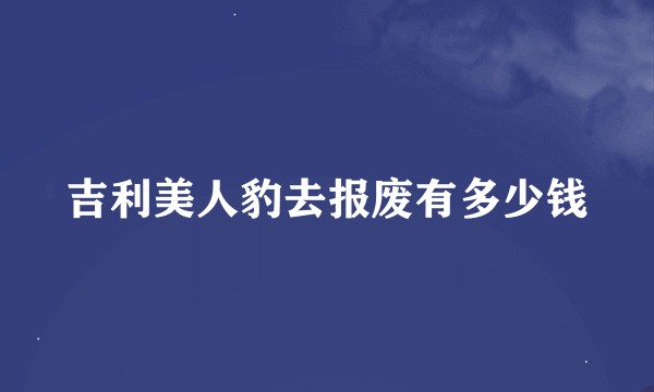 吉利美人豹去报废有多少钱