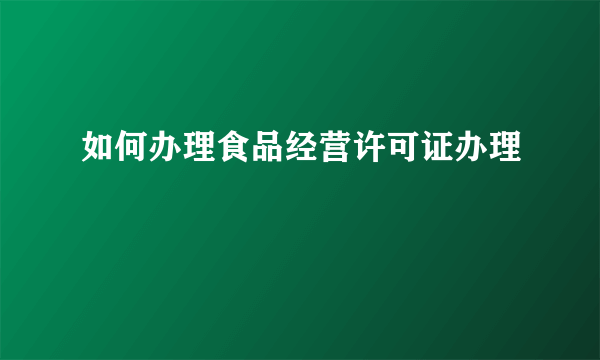 如何办理食品经营许可证办理