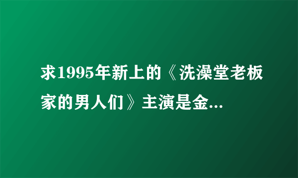 求1995年新上的《洗澡堂老板家的男人们》主演是金喜善和李顺载的高清视频在线观看，求指路