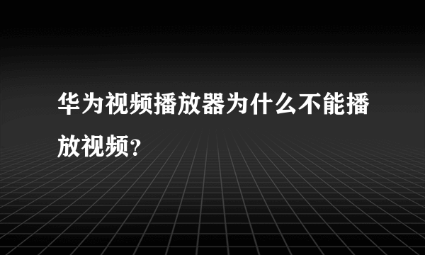 华为视频播放器为什么不能播放视频？