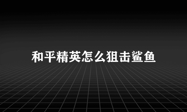 和平精英怎么狙击鲨鱼