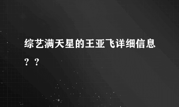 综艺满天星的王亚飞详细信息？？