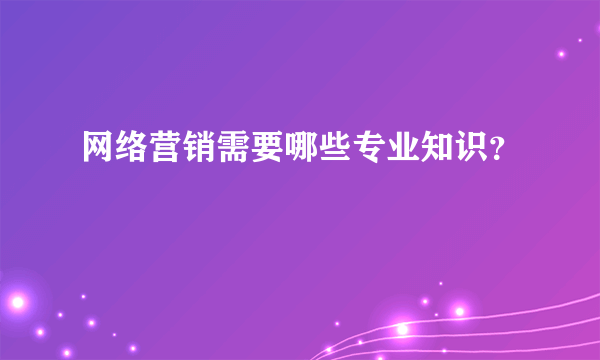 网络营销需要哪些专业知识？