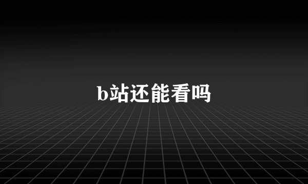 b站还能看吗