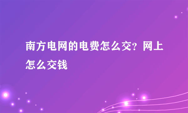 南方电网的电费怎么交？网上怎么交钱