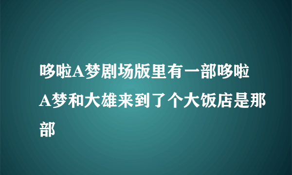 哆啦A梦剧场版里有一部哆啦A梦和大雄来到了个大饭店是那部