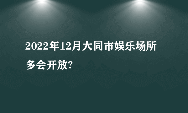 2022年12月大同市娱乐场所多会开放?