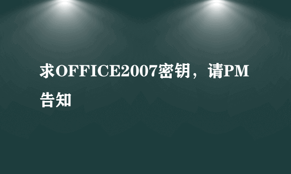 求OFFICE2007密钥，请PM告知