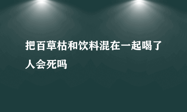 把百草枯和饮料混在一起喝了人会死吗