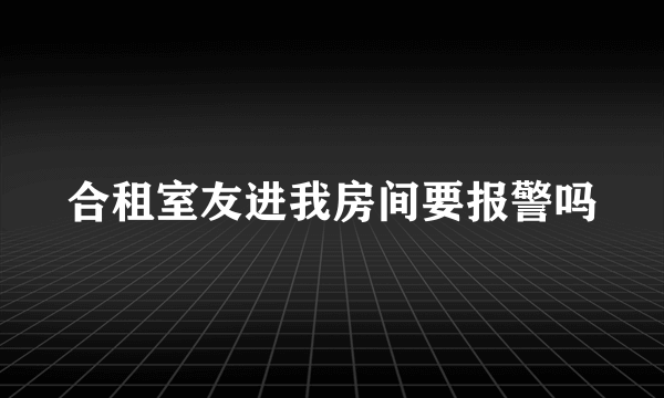 合租室友进我房间要报警吗