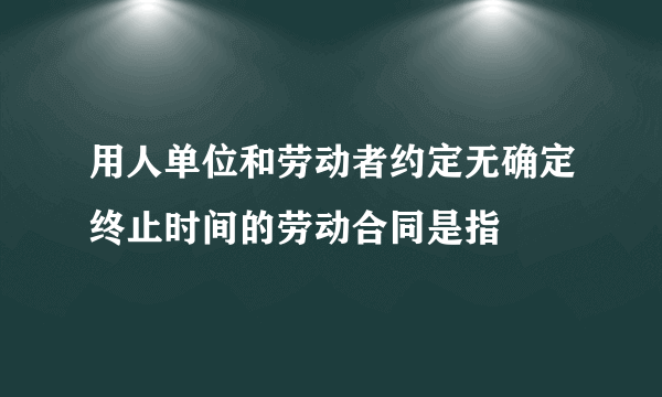 用人单位和劳动者约定无确定终止时间的劳动合同是指