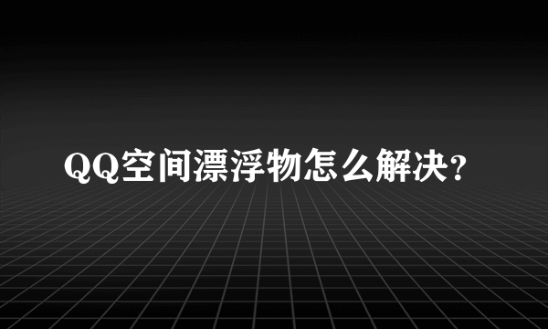 QQ空间漂浮物怎么解决？