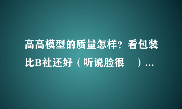 高高模型的质量怎样？看包装比B社还好（听说脸很囧），HG的推荐下比较好的吧（1：100的拂晓不知火怎样)