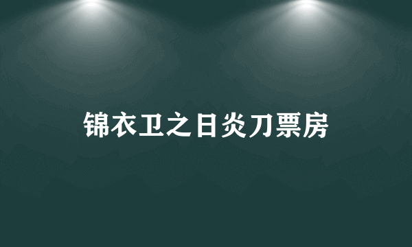 锦衣卫之日炎刀票房