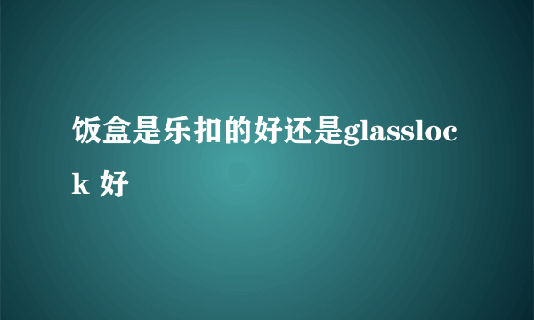 饭盒是乐扣的好还是glasslock 好