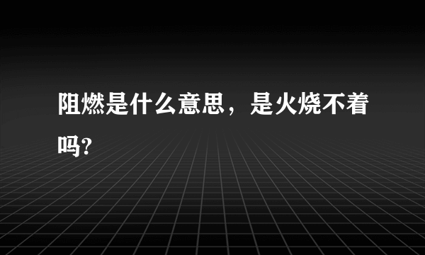 阻燃是什么意思，是火烧不着吗?