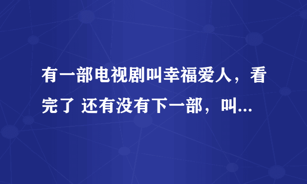 有一部电视剧叫幸福爱人，看完了 还有没有下一部，叫什么名字