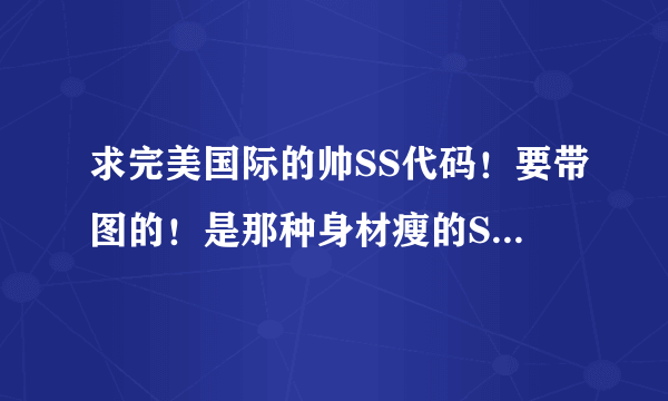 求完美国际的帅SS代码！要带图的！是那种身材瘦的SS代码！