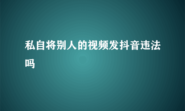 私自将别人的视频发抖音违法吗