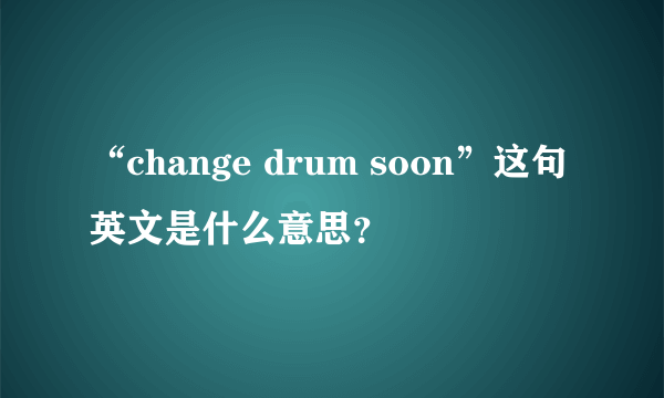 “change drum soon”这句英文是什么意思？