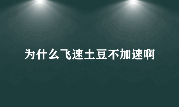 为什么飞速土豆不加速啊