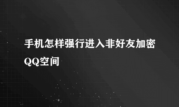 手机怎样强行进入非好友加密QQ空间