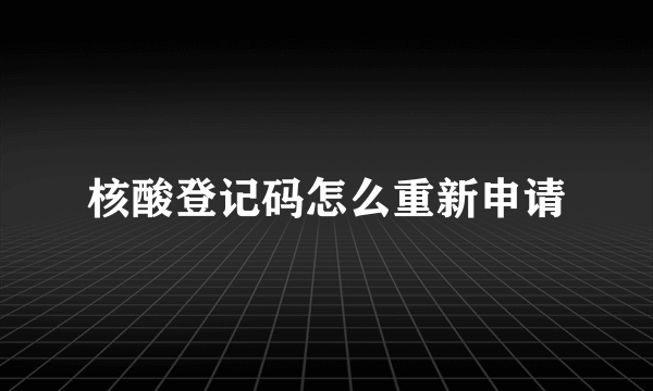 核酸登记码怎么重新申请